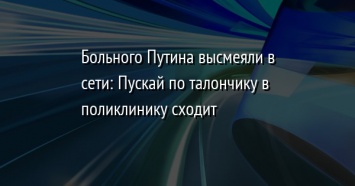 Больного Путина высмеяли в сети: Пускай по талончику в поликлинику сходит