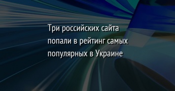 Три российских сайта попали в рейтинг самых популярных в Украине