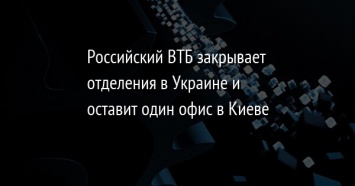 Российский ВТБ закрывает отделения в Украине и оставит один офис в Киеве