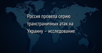 Россия провела серию трансграничных атак на Украину - исследование