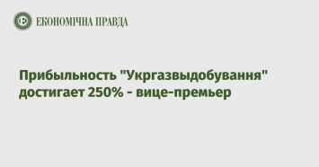 Прибыльность "Укргазвыдобування" достигает 250% - вице-премьер