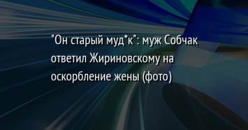 "Он старый муд*к": муж Собчак ответил Жириновскому на оскорбление жены (фото)