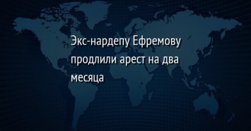 Экс-нардепу Ефремову продлили арест на два месяца