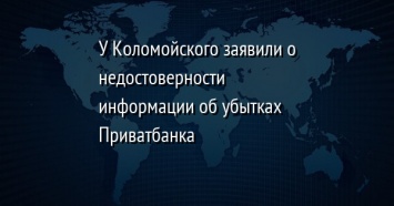 У Коломойского заявили о недостоверности информации об убытках Приватбанка