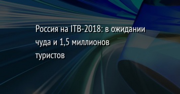 Россия на ITB-2018: в ожидании чуда и 1,5 миллионов туристов