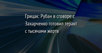 Грицак: Рубан в сговоре с Захарченко готовил теракт с тысячами жертв