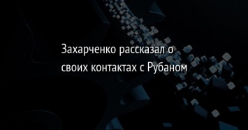 Захарченко рассказал о своих контактах с Рубаном