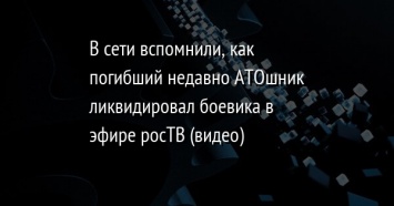 В сети вспомнили, как погибший недавно АТОшник ликвидировал боевика в эфире росТВ (видео)