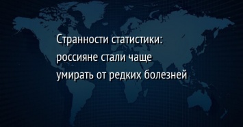 Странности статистики: россияне стали чаще умирать от редких болезней