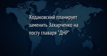 Ходаковский планирует заменить Захарченко на посту главаря "ДНР"