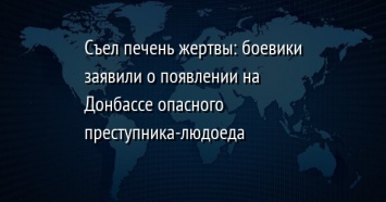 Съел печень жертвы: боевики заявили о появлении на Донбассе опасного преступника-людоеда