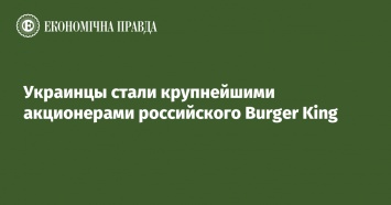 Украинцы стали крупнейшими акционерами российского Burger King