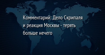 Комментарий: Дело Скрипаля и реакция Москвы - терять больше нечего