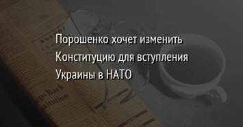 Порошенко хочет изменить Конституцию для вступления Украины в НАТО