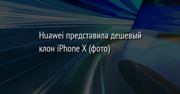 Huawei представила дешевый клон iPhone X (фото)