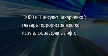 "1000 и 1 инсульт Захарченко": главарь террористов жестко испугался, застряв в лифте