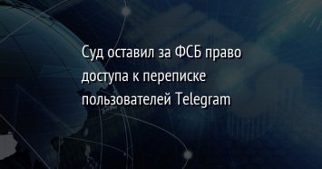 Суд оставил за ФСБ право доступа к переписке пользователей Telegram
