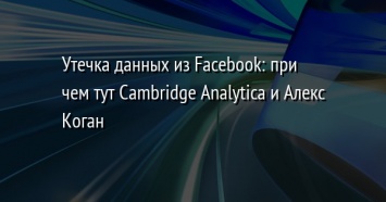 Утечка данных из Facebook: при чем тут Cambridge Analytica и Алекс Коган