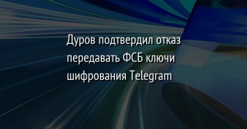 Дуров подтвердил отказ передавать ФСБ ключи шифрования Telegram