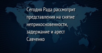 Сегодня Рада рассмотрит представления на снятие неприкосновенности, задержание и арест Савченко