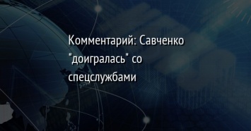 Комментарий: Савченко "доигралась" со спецслужбами