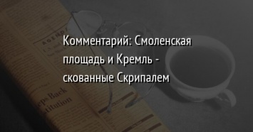 Комментарий: Смоленская площадь и Кремль - скованные Скрипалем
