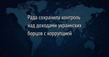 Рада сохранила контроль над доходами украинских борцов с коррупцией