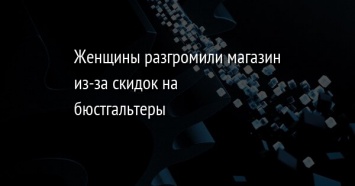 Женщины разгромили магазин из-за скидок на бюстгальтеры