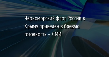Черноморский флот России в Крыму приведен в боевую готовность - СМИ