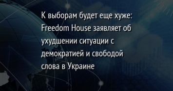 К выборам будет еще хуже: Freedom House заявляет об ухудшении ситуации с демократией и свободой слова в Украине