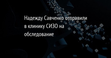 Надежду Савченко отправили в клинику СИЗО на обследование