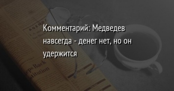 Комментарий: Медведев навсегда - денег нет, но он удержится