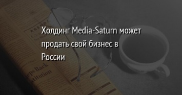 Холдинг Media-Saturn может продать свой бизнес в России