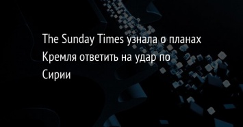 The Sunday Times узнала о планах Кремля ответить на удар по Сирии