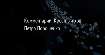 Комментарий: Крестный ход Петра Порошенко