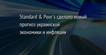 Standard & Poor's сделало новый прогноз украинской экономики и инфляции