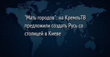 "Мать городов": на КремльТВ предложили создать Русь со столицей в Киеве