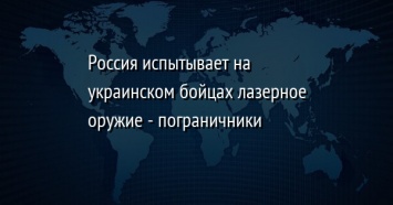 Россия испытывает на украинском бойцах лазерное оружие - пограничники