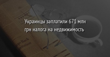 Украинцы заплатили 671 млн грн налога на недвижимость