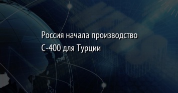 Россия начала производство С-400 для Турции