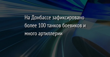 На Донбассе зафиксировано более 100 танков боевиков и много артиллерии