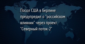 Посол США в Берлине предупредил о "российском влиянии" через проект "Северный поток-2"