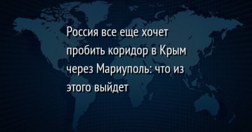 Россия все еще хочет пробить коридор в Крым через Мариуполь: что из этого выйдет