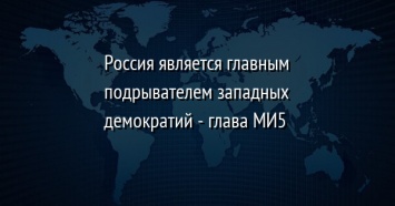 Россия является главным подрывателем западных демократий - глава MИ5