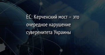 ЕС: Керченский мост - это очередное нарушение суверенитета Украины