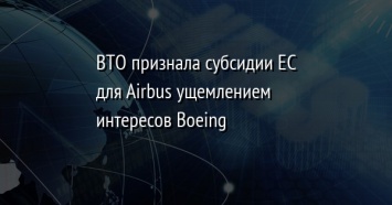 ВТО признала субсидии ЕС для Airbus ущемлением интересов Boeing