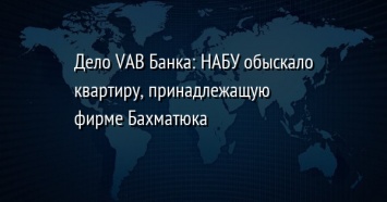 Дело VAB Банка: НАБУ обыскало квартиру, принадлежащую фирме Бахматюка