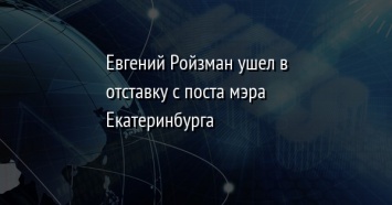 Евгений Ройзман ушел в отставку с поста мэра Екатеринбурга