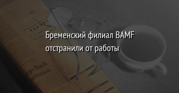 Бременский филиал BAMF отстранили от работы