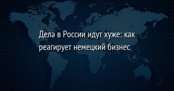 Дела в России идут хуже: как реагирует немецкий бизнес